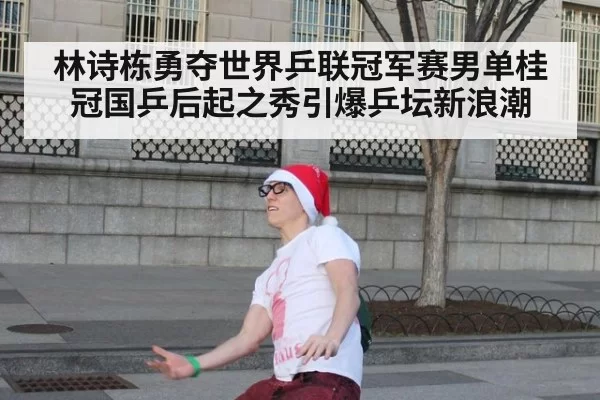 林诗栋勇夺世界乒联冠军赛男单桂冠国乒后起之秀引爆乒坛新浪潮