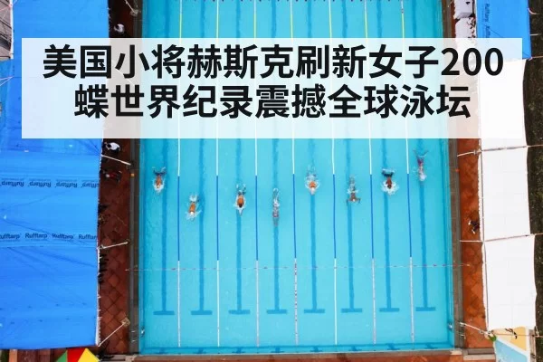 美国小将赫斯克刷新女子200蝶世界纪录震撼全球泳坛