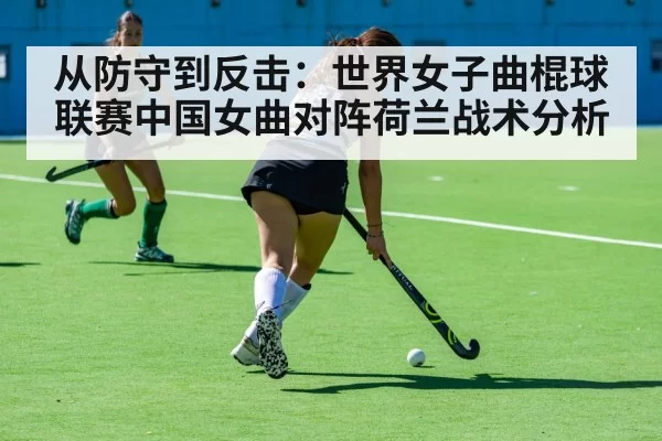 从防守到反击：世界女子曲棍球联赛中国女曲对阵荷兰战术分析