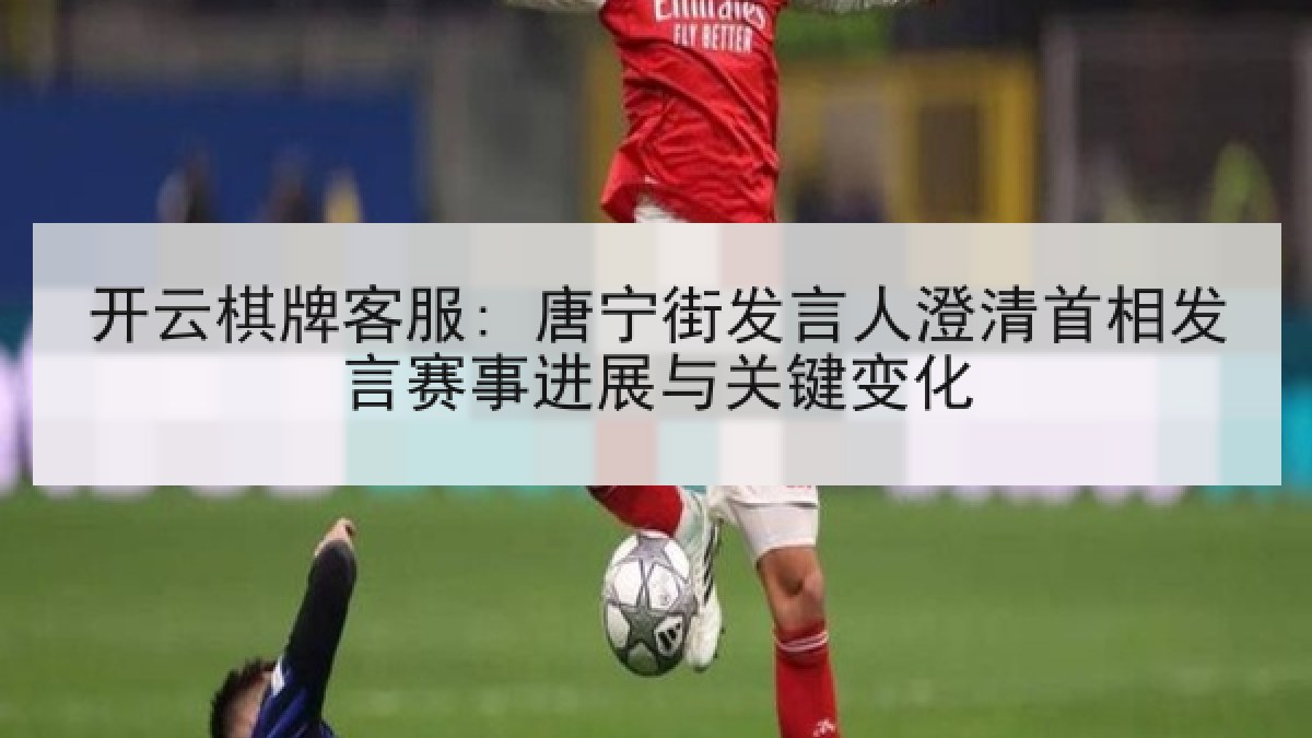 开云棋牌客服: 唐宁街发言人澄清首相发言赛事进展与关键变化