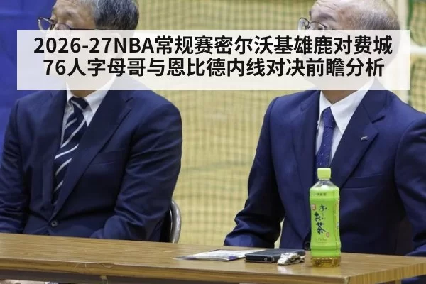2026-27NBA常规赛密尔沃基雄鹿对费城76人字母哥与恩比德内线对决前瞻分析