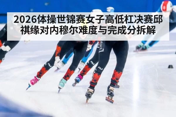 2026体操世锦赛女子高低杠决赛邱祺缘对内穆尔难度与完成分拆解